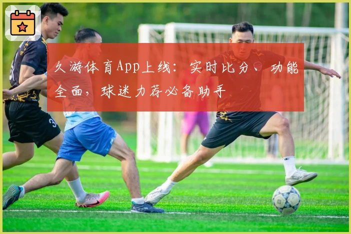久游体育App上线：实时比分、功能全面，球迷力荐必备助手