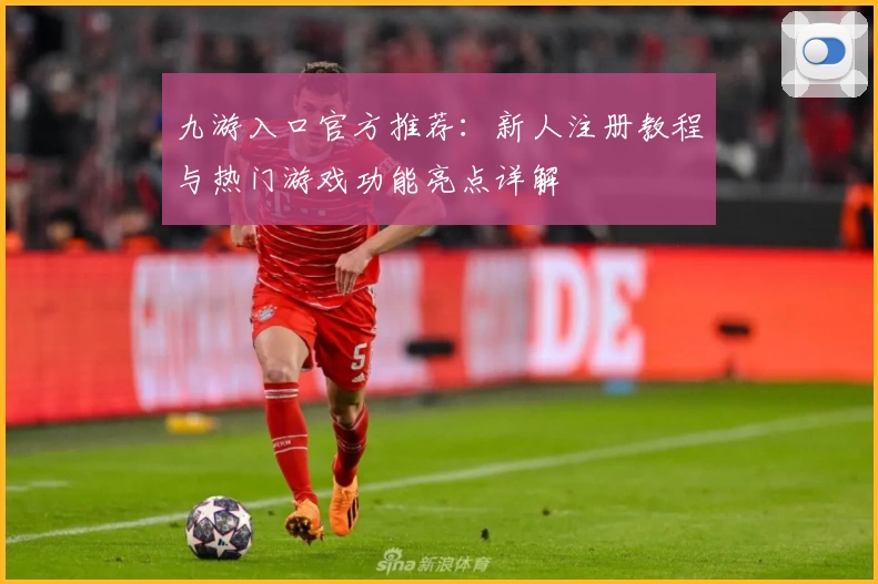 九游入口官方推荐：新人注册教程与热门游戏功能亮点详解