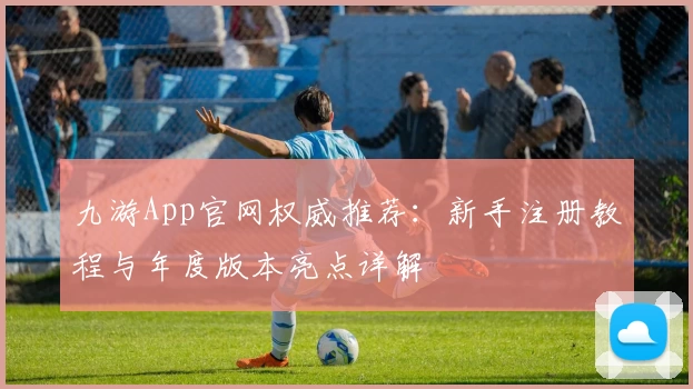 九游App官网权威推荐：新手注册教程与年度版本亮点详解