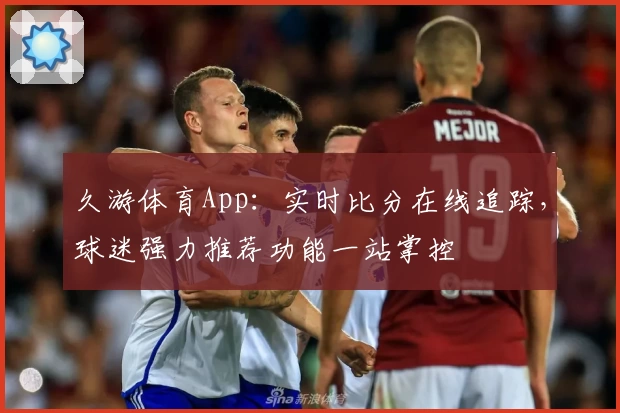 久游体育App：实时比分在线追踪，球迷强力推荐功能一站掌控