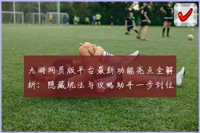 九游网页版平台最新功能亮点全解析：隐藏玩法与攻略助手一步到位
