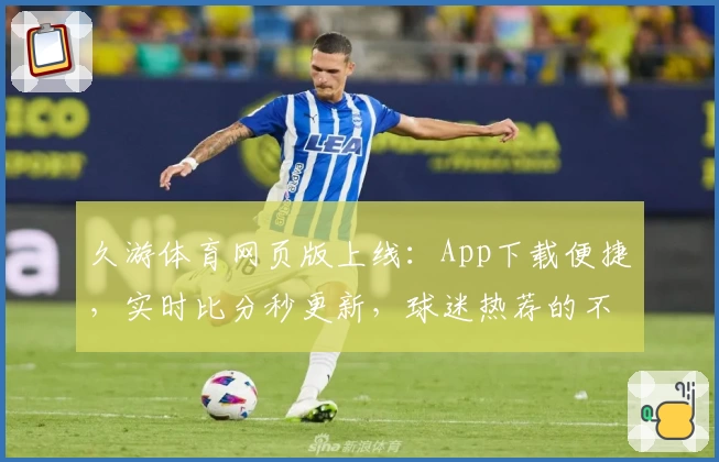 久游体育网页版上线：App下载便捷，实时比分秒更新，球迷热荐的不二选择