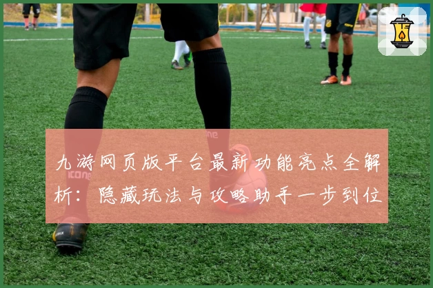 九游网页版平台最新功能亮点全解析:隐藏玩法与攻略助手一步到位