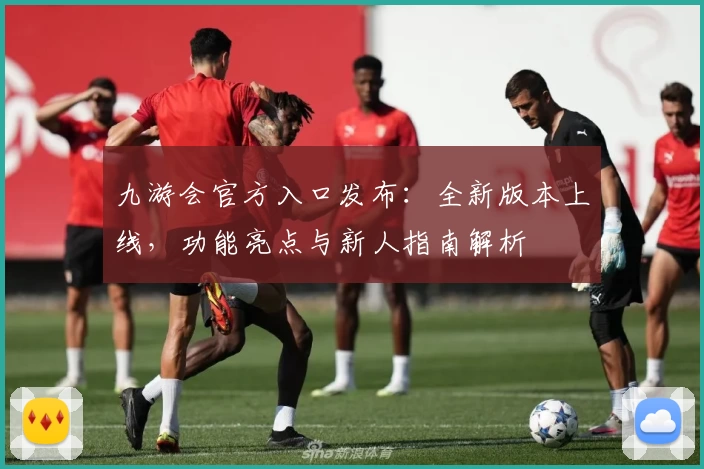 九游会官方入口发布:全新版本上线,功能亮点与新人指南解析