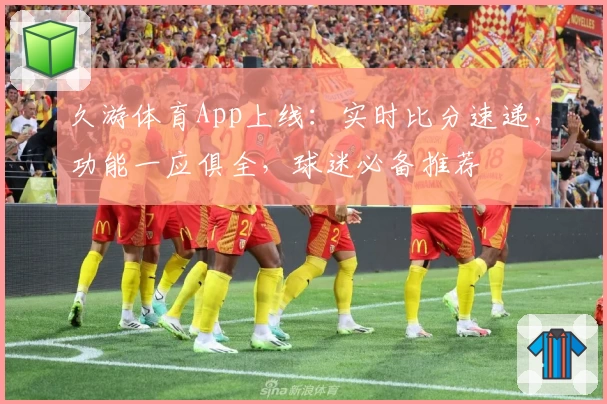久游体育App上线：实时比分速递，功能一应俱全，球迷必备推荐