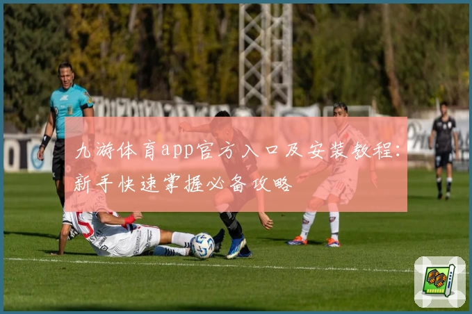 九游体育app官方入口及安装教程:新手快速掌握必备攻略