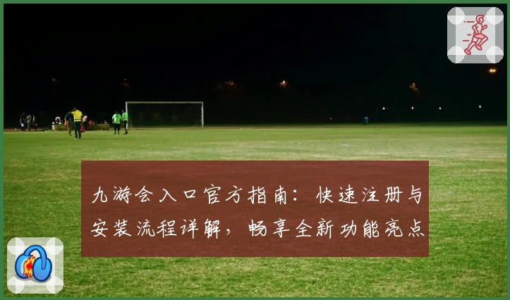 九游会入口官方指南：快速注册与安装流程详解，畅享全新功能亮点