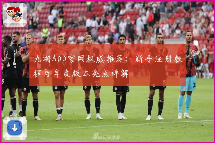 九游App官网权威推荐:新手注册教程与年度版本亮点详解