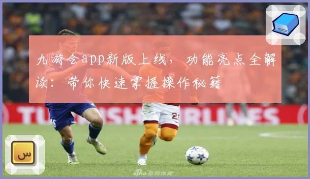 九游会app新版上线，功能亮点全解读：带你快速掌握操作秘籍