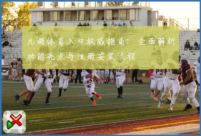 九游体育入口权威指南：全面解析功能亮点与注册安装流程