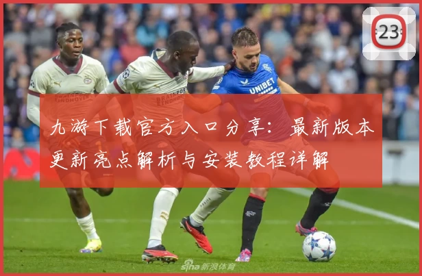 九游下载官方入口分享：最新版本更新亮点解析与安装教程详解