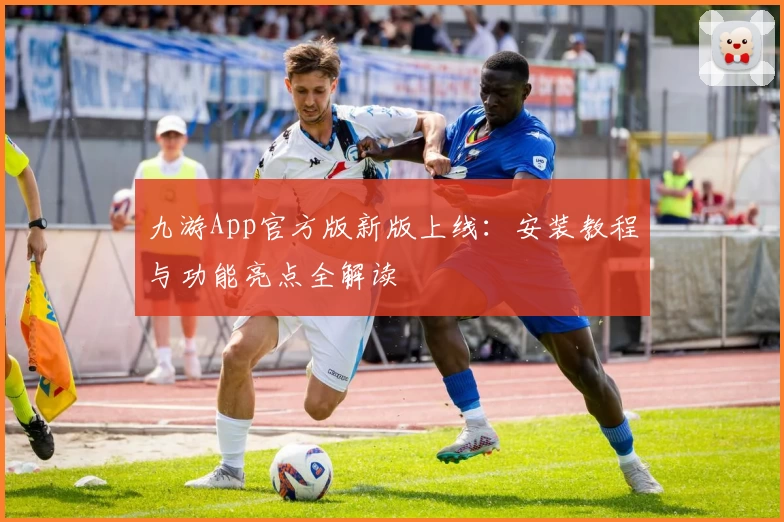 九游App官方版新版上线：安装教程与功能亮点全解读