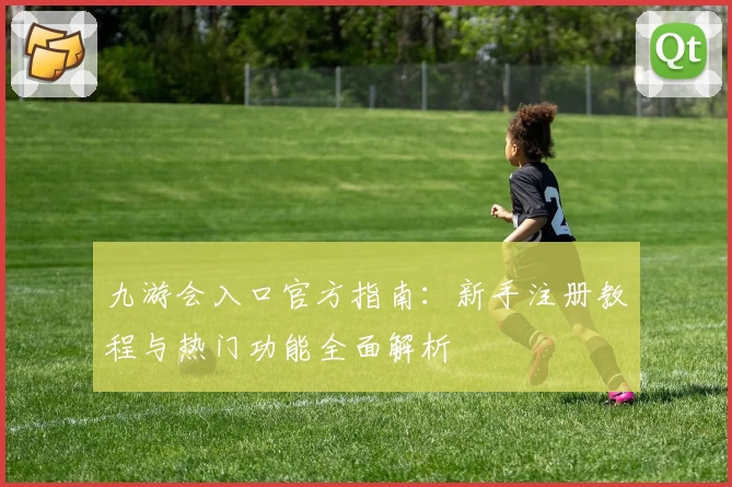 九游会入口官方指南:新手注册教程与热门功能全面解析