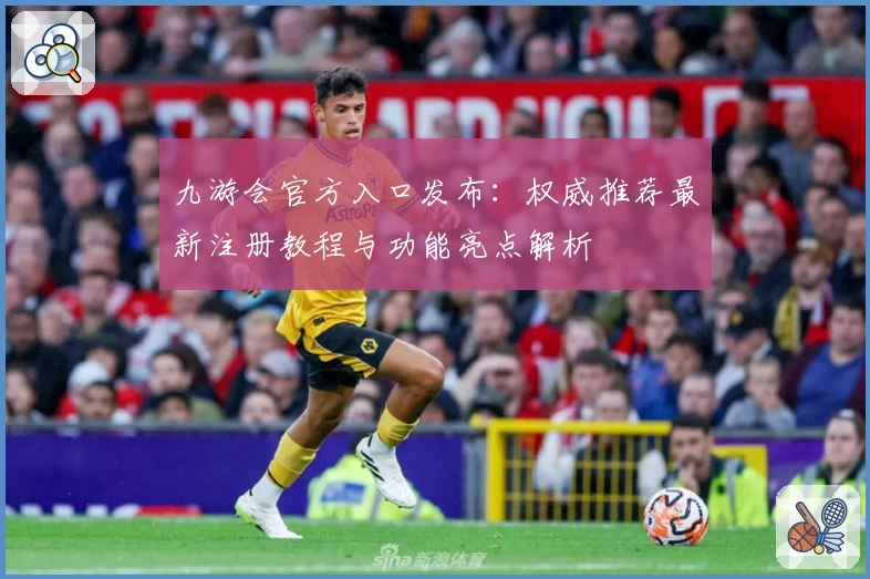 九游会官方入口发布：权威推荐最新注册教程与功能亮点解析