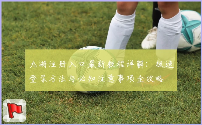 九游注册入口最新教程详解：极速登录方法与必知注意事项全攻略