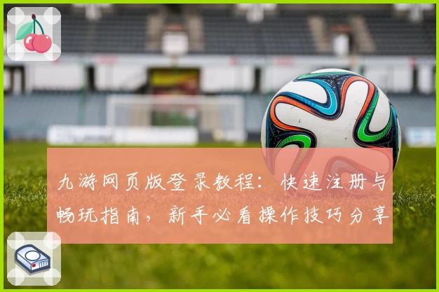九游网页版登录教程：快速注册与畅玩指南，新手必看操作技巧分享
