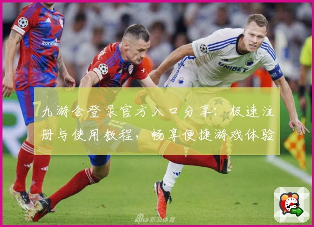 九游会登录官方入口分享：极速注册与使用教程，畅享便捷游戏体验