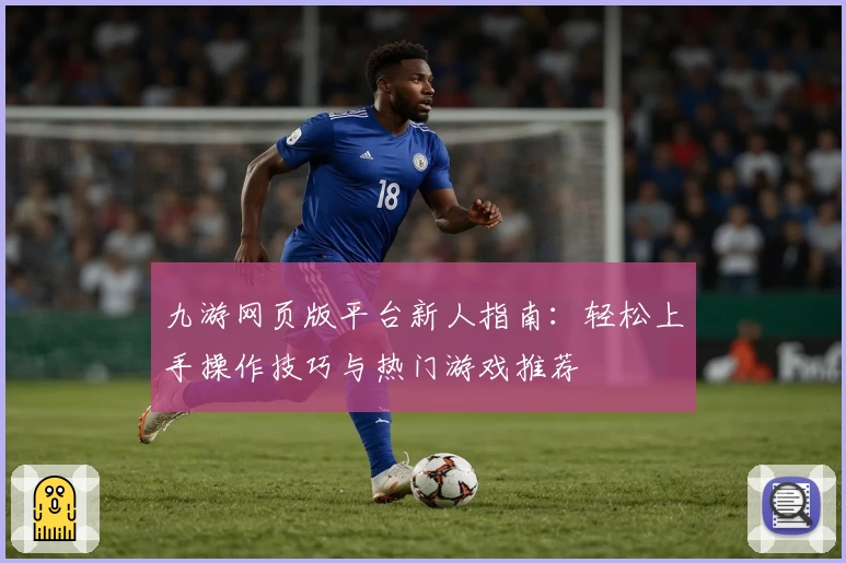九游网页版平台新人指南:轻松上手操作技巧与热门游戏推荐