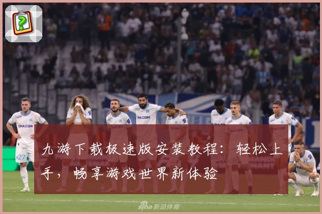 九游下载极速版安装教程：轻松上手，畅享游戏世界新体验