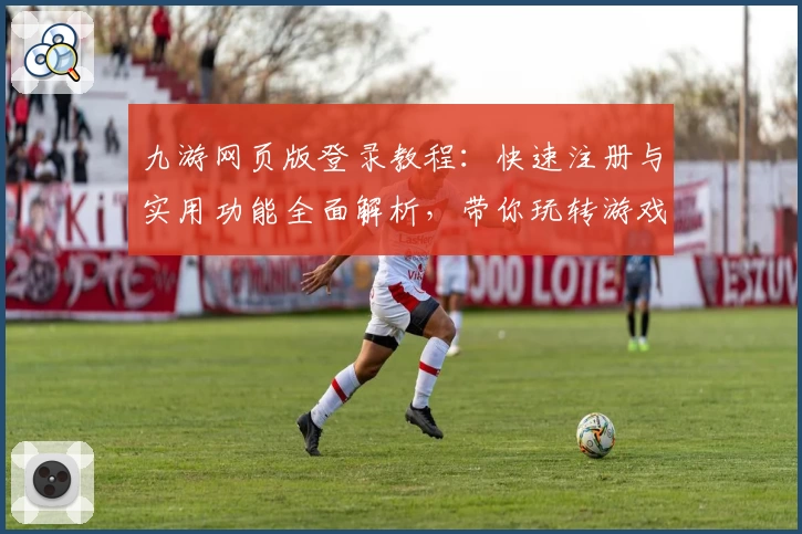 九游网页版登录教程：快速注册与实用功能全面解析，带你玩转游戏新体验