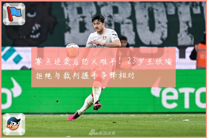 赛点逆袭后怒火难平！23岁王欣瑜拒绝与裁判握手争锋相对