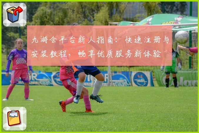 九游会平台新人指南：快速注册与安装教程，畅享优质服务新体验