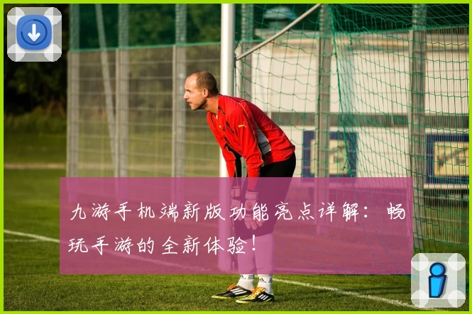 九游手机端新版功能亮点详解：畅玩手游的全新体验！