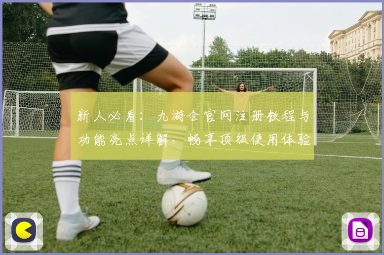 新人必看：九游会官网注册教程与功能亮点详解，畅享顶级使用体验