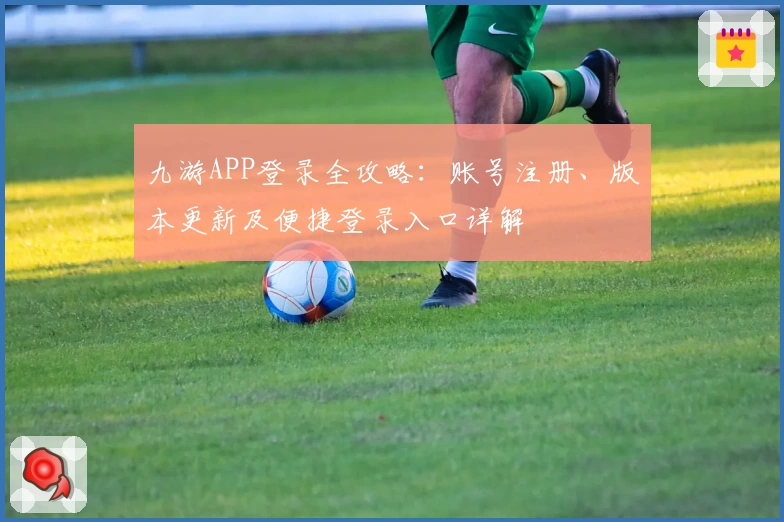 九游APP登录全攻略：账号注册、版本更新及便捷登录入口详解