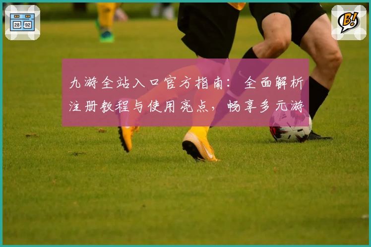 九游全站入口官方指南：全面解析注册教程与使用亮点，畅享多元游戏体验