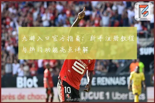 九游入口官方指南：新手注册教程与热门功能亮点详解