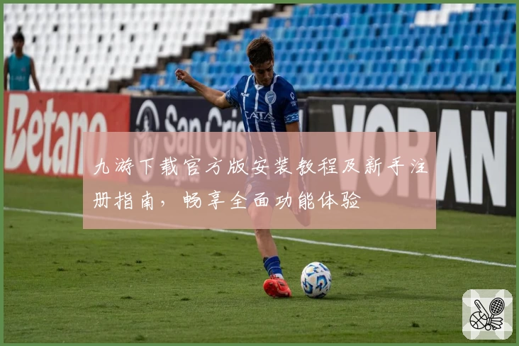 九游下载官方版安装教程及新手注册指南，畅享全面功能体验
