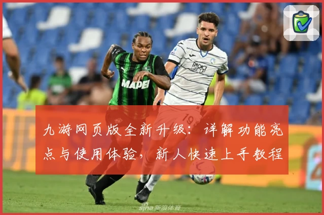 九游网页版全新升级：详解功能亮点与使用体验，新人快速上手教程