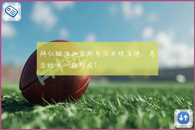 拜仁瞄准迪亚斯与沃尔特马德，悬念对决一触即发！