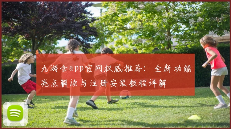 九游会app官网权威推荐：全新功能亮点解读与注册安装教程详解