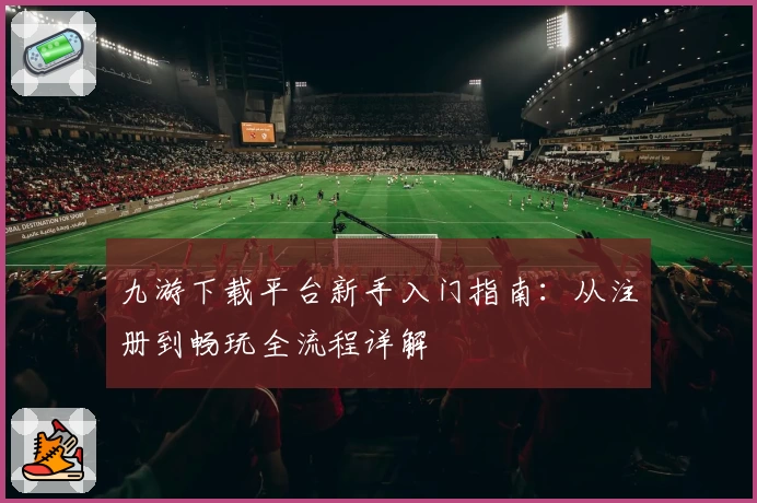 九游下载平台新手入门指南：从注册到畅玩全流程详解