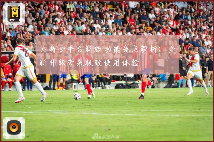 九游会平台新版功能亮点解析:全新升级带来极致使用体验