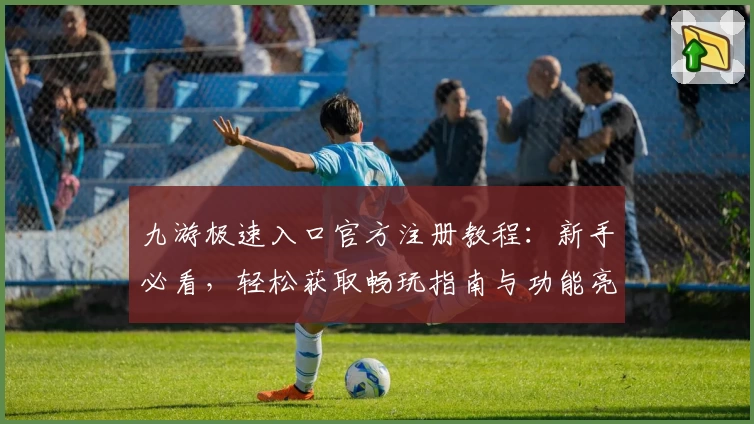 九游极速入口官方注册教程：新手必看，轻松获取畅玩指南与功能亮点
