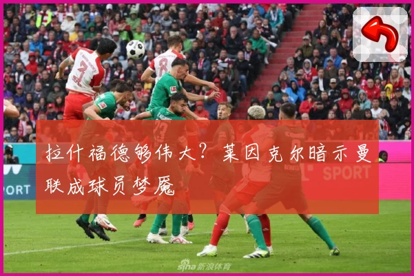 拉什福德够伟大？莱因克尔暗示曼联成球员梦魇