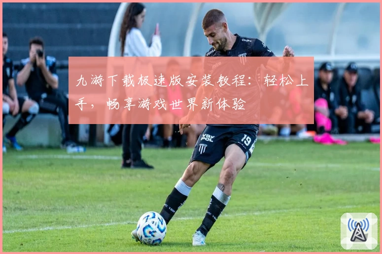 九游下载极速版安装教程：轻松上手，畅享游戏世界新体验