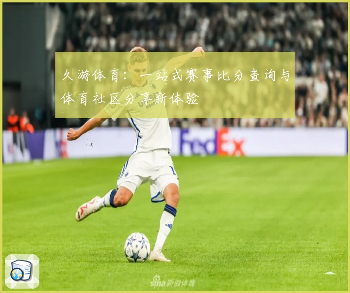 久游体育：一站式赛事比分查询与体育社区分享新体验