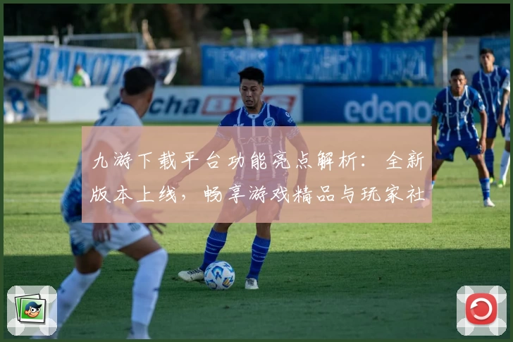 九游下载平台功能亮点解析:全新版本上线,畅享游戏精品与玩家社区互动体验