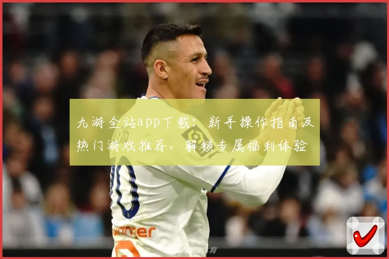 九游全站app下载：新手操作指南及热门游戏推荐，解锁专属福利体验