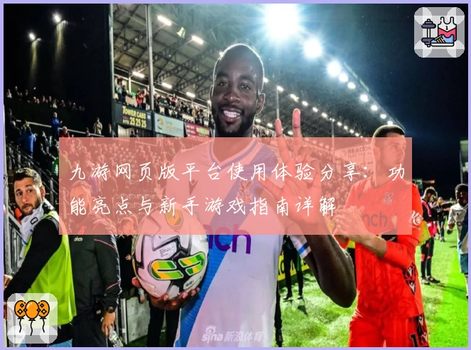 九游网页版平台使用体验分享：功能亮点与新手游戏指南详解
