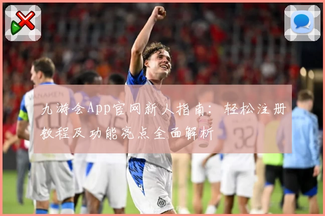 九游会App官网新人指南：轻松注册教程及功能亮点全面解析