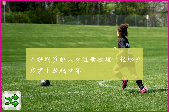 九游网页版入口注册教程：轻松开启掌上游戏世界
