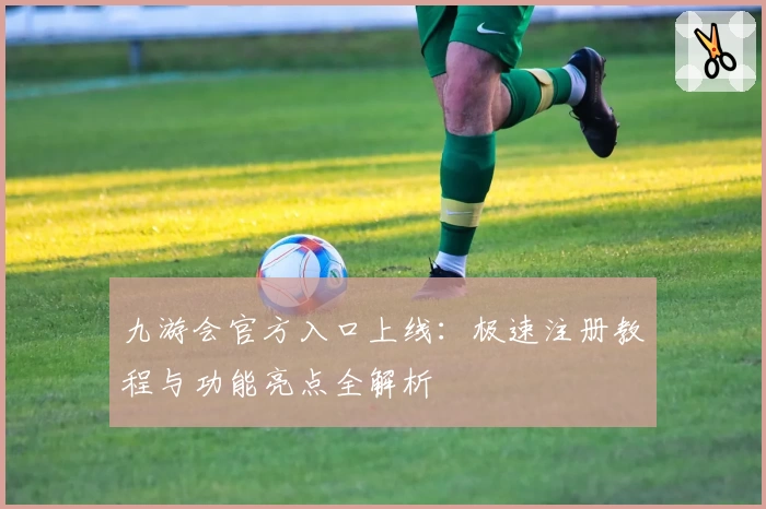 九游会官方入口上线：极速注册教程与功能亮点全解析