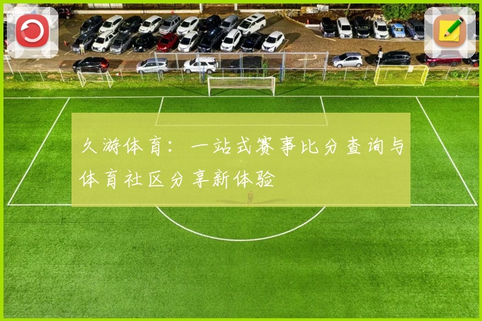 久游体育：一站式赛事比分查询与体育社区分享新体验