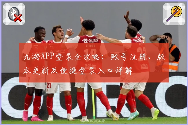 九游APP登录全攻略：账号注册、版本更新及便捷登录入口详解