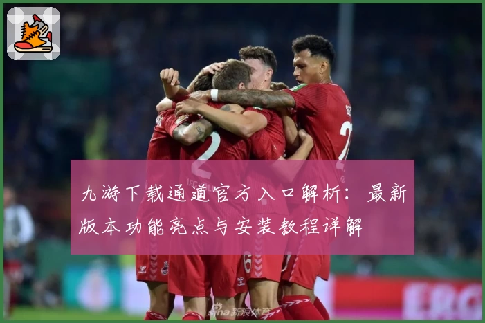 九游下载通道官方入口解析：最新版本功能亮点与安装教程详解